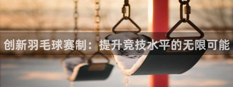 明升体育网站：创新羽毛球赛制：提升竞技水平的无限可能
