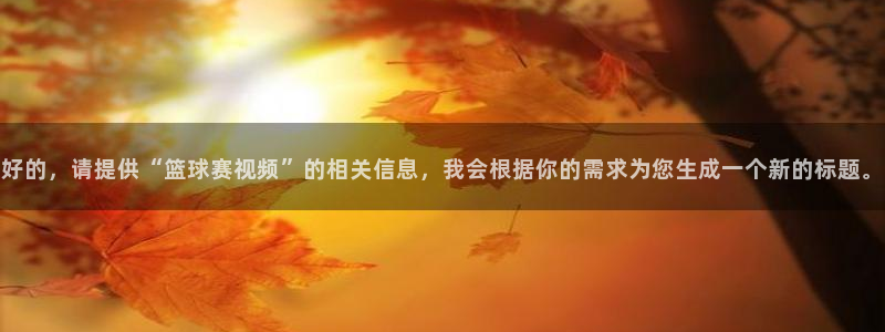 明升体育网址：好的，请提供“篮球赛视频”的相关信息，我会根据